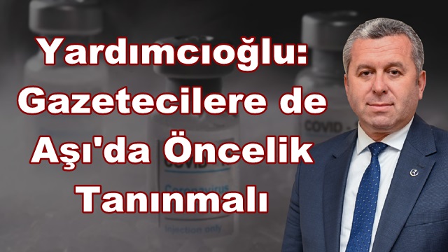 Yardımcıoğlu: Gazetecilere de Aşı’da Öncelik Tanınmalı