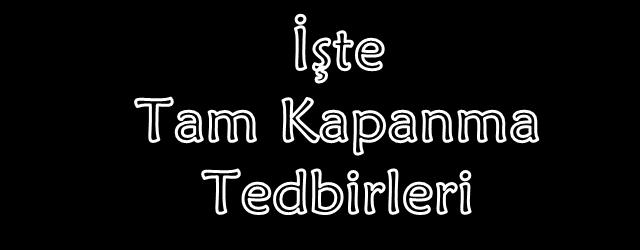 İşte Tam Kapanma Tedbirleri