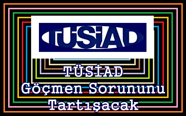 TÜSİAD Göçmen Sorununu Tartışacak